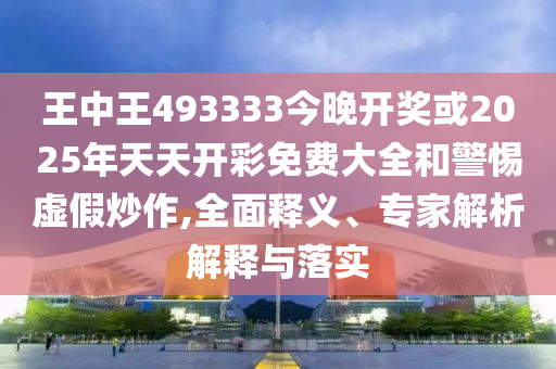 王中王493333今晚開獎或2025年天天開彩免費大全和警惕虛假炒作,全面釋義、專家解析解釋與落實