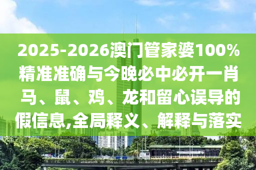 2025-2026澳門管家婆100%精準(zhǔn)準(zhǔn)確與今晚必中必開一肖 馬、鼠、雞、龍和留心誤導(dǎo)的假信息,全局釋義、解釋與落實