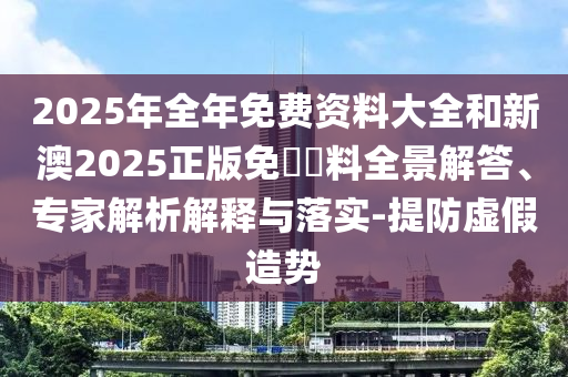 2025年全年免費資料大全和新澳2025正版免費資料全景解答、專家解析解釋與落實-提防虛假造勢