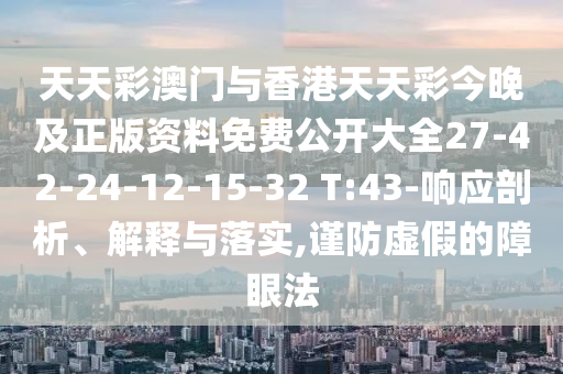 天天彩澳門與香港天天彩今晚及正版資料免費公開大全27-42-24-12-15-32 T:43-響應(yīng)剖析、解釋與落實,謹(jǐn)防虛假的障眼法