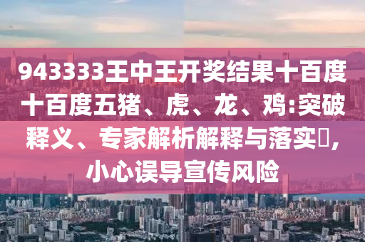 943333王中王開獎結(jié)果十百度十百度五豬、虎、龍、雞:突破釋義、專家解析解釋與落實?,小心誤導(dǎo)宣傳風(fēng)險