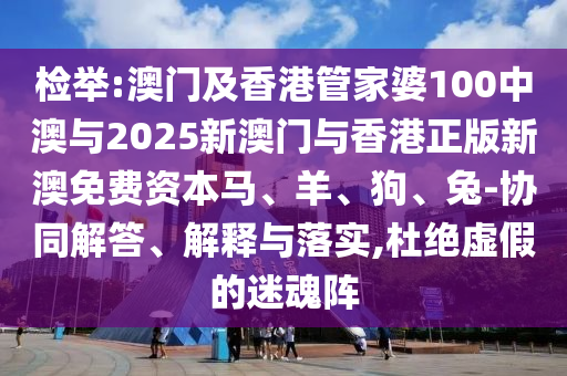 檢舉:澳門及香港管家婆100中澳與2025新澳門與香港正版新澳免費資本馬、羊、狗、兔-協(xié)同解答、解釋與落實,杜絕虛假的迷魂陣