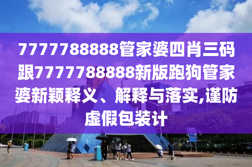 7777788888管家婆四肖三碼跟7777788888新版跑狗管家婆新穎釋義、解釋與落實,謹(jǐn)防虛假包裝計