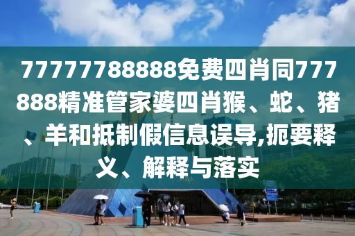 77777788888免費(fèi)四肖同777888精準(zhǔn)管家婆四肖猴、蛇、豬、羊和抵制假信息誤導(dǎo),扼要釋義、解釋與落實(shí)