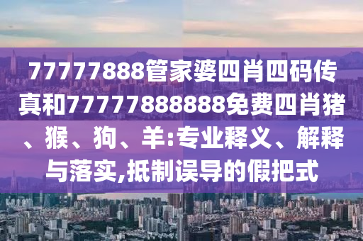 77777888管家婆四肖四碼傳真和77777888888免費(fèi)四肖豬、猴、狗、羊:專業(yè)釋義、解釋與落實(shí),抵制誤導(dǎo)的假把式