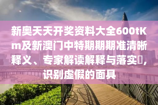 新奧天天開(kāi)獎(jiǎng)資料大全600tKm及新澳門(mén)中特期期期準(zhǔn)清晰釋義、專家解讀解釋與落實(shí)?,識(shí)別虛假的面具