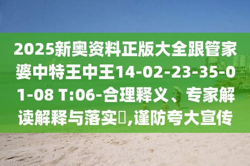 2025新奧資料正版大全跟管家婆中特王中王14-02-23-35-01-08 T:06-合理釋義、專家解讀解釋與落實(shí)?,謹(jǐn)防夸大宣傳