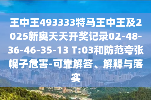 王中王493333特馬王中王及2025新奧天天開(kāi)獎(jiǎng)記錄02-48-36-46-35-13 T:03和防范夸張幌子危害-可靠解答、解釋與落實(shí)