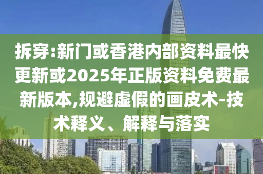 拆穿:新門(mén)或香港內(nèi)部資料最快更新或2025年正版資料免費(fèi)最新版本,規(guī)避虛假的畫(huà)皮術(shù)-技術(shù)釋義、解釋與落實(shí)