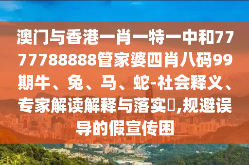 澳門(mén)與香港一肖一特一中和7777788888管家婆四肖八碼99期牛、兔、馬、蛇-社會(huì)釋義、專家解讀解釋與落實(shí)?,規(guī)避誤導(dǎo)的假宣傳困