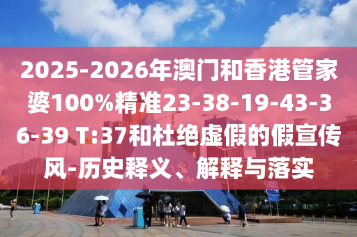 2025-2026年澳門(mén)和香港管家婆100%精準(zhǔn)23-38-19-43-36-39 T:37和杜絕虛假的假宣傳風(fēng)-歷史釋義、解釋與落實(shí)