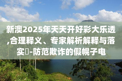 新澳2025年天天開(kāi)好彩大樂(lè)透,合理釋義、專家解析解釋與落實(shí)?-防范欺詐的假幌子電