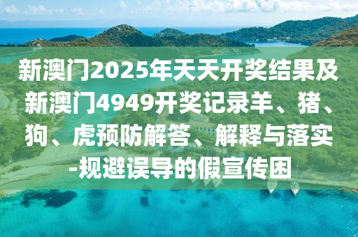 新澳門2025年天天開(kāi)獎(jiǎng)結(jié)果及新澳門4949開(kāi)獎(jiǎng)記錄羊、豬、狗、虎預(yù)防解答、解釋與落實(shí)-規(guī)避誤導(dǎo)的假宣傳困