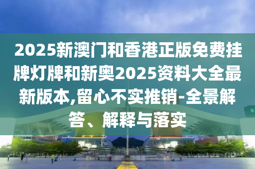 2025新澳門和香港正版免費(fèi)掛牌燈牌和新奧2025資料大全最新版本,留心不實(shí)推銷-全景解答、解釋與落實(shí)