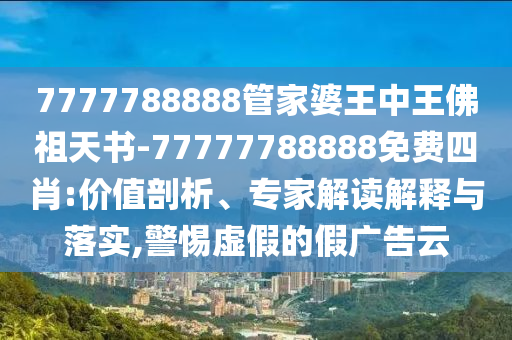 7777788888管家婆王中王佛祖天書-77777788888免費四肖:價值剖析、專家解讀解釋與落實,警惕虛假的假廣告云