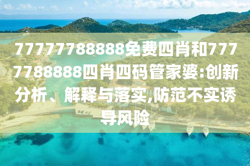 77777788888免費四肖和7777788888四肖四碼管家婆:創(chuàng)新分析、解釋與落實,防范不實誘導風險