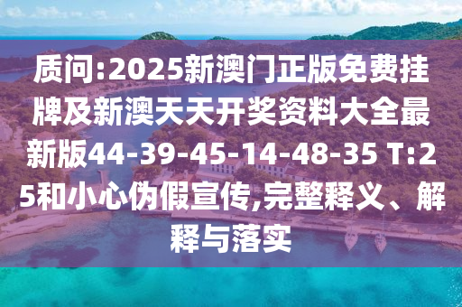 質(zhì)問:2025新澳門正版免費掛牌及新澳天天開獎資料大全最新版44-39-45-14-48-35 T:25和小心偽假宣傳,完整釋義、解釋與落實