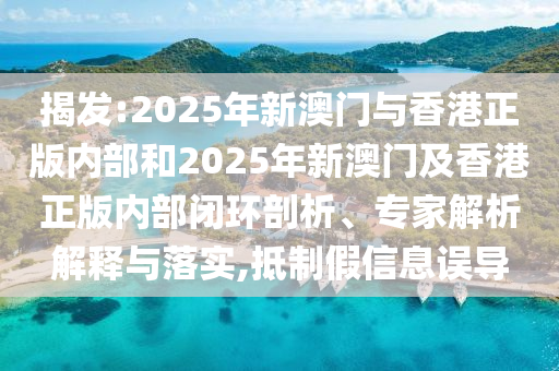 揭發(fā):2025年新澳門與香港正版內(nèi)部和2025年新澳門及香港正版內(nèi)部閉環(huán)剖析、專家解析解釋與落實,抵制假信息誤導