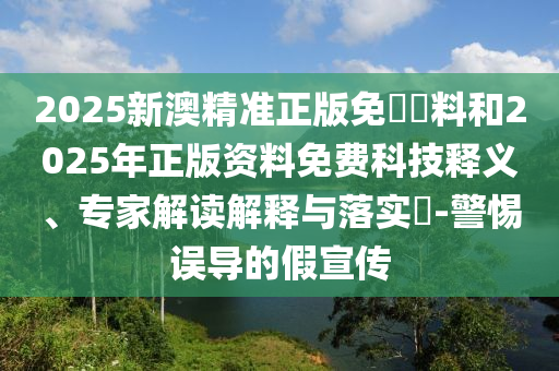 2025新澳精準(zhǔn)正版免費(fèi)資料和2025年正版資料免費(fèi)科技釋義、專家解讀解釋與落實(shí)?-警惕誤導(dǎo)的假宣傳