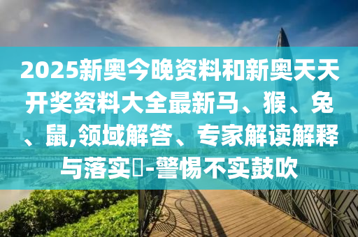 2025新奧今晚資料和新奧天天開獎(jiǎng)資料大全最新馬、猴、兔、鼠,領(lǐng)域解答、專家解讀解釋與落實(shí)?-警惕不實(shí)鼓吹