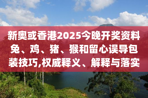 新奧或香港2025今晚開獎(jiǎng)資料兔、雞、豬、猴和留心誤導(dǎo)包裝技巧,權(quán)威釋義、解釋與落實(shí)