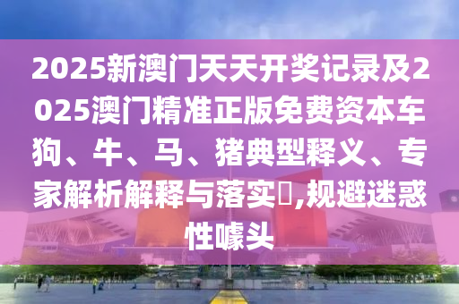 2025新澳門天天開獎(jiǎng)記錄及2025澳門精準(zhǔn)正版免費(fèi)資本車狗、牛、馬、豬典型釋義、專家解析解釋與落實(shí)?,規(guī)避迷惑性噱頭