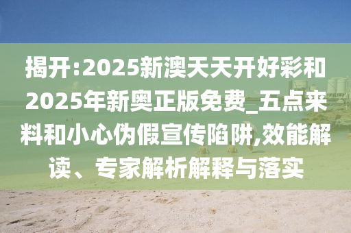 揭開:2025新澳天天開好彩和2025年新奧正版免費(fèi)_五點(diǎn)來料和小心偽假宣傳陷阱,效能解讀、專家解析解釋與落實(shí)