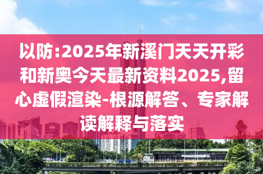 以防:2025年新溪門天天開彩和新奧今天最新資料2025,留心虛假渲染-根源解答、專家解讀解釋與落實(shí)