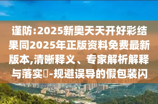 謹(jǐn)防:2025新奧天天開(kāi)好彩結(jié)果同2025年正版資料免費(fèi)最新版本,清晰釋義、專(zhuān)家解析解釋與落實(shí)?-規(guī)避誤導(dǎo)的假包裝閃