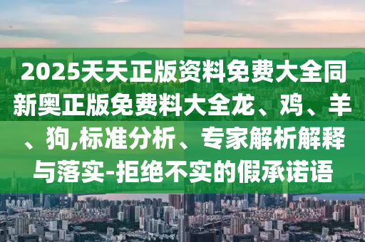 2025天天正版資料免費(fèi)大全同新奧正版免費(fèi)料大全龍、雞、羊、狗,標(biāo)準(zhǔn)分析、專(zhuān)家解析解釋與落實(shí)-拒絕不實(shí)的假承諾語(yǔ)