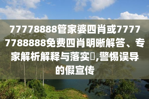 77778888管家婆四肖或77777788888免費四肖明晰解答、專家解析解釋與落實?,警惕誤導的假宣傳