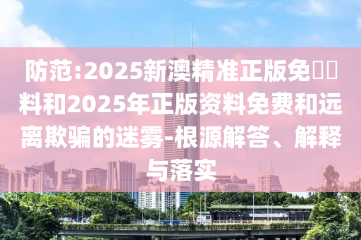 防范:2025新澳精準正版免費資料和2025年正版資料免費和遠離欺騙的迷霧-根源解答、解釋與落實