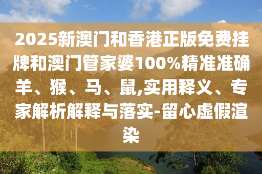 2025新澳門和香港正版免費掛牌和澳門管家婆100%精準(zhǔn)準(zhǔn)確羊、猴、馬、鼠,實用釋義、專家解析解釋與落實-留心虛假渲染