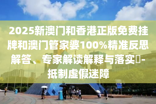 2025新澳門和香港正版免費掛牌和澳門管家婆100%精準(zhǔn)反思解答、專家解讀解釋與落實?-抵制虛假迷障