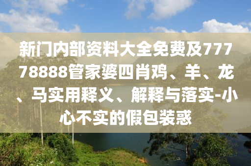 新門內(nèi)部資料大全免費及77778888管家婆四肖雞、羊、龍、馬實用釋義、解釋與落實-小心不實的假包裝惑