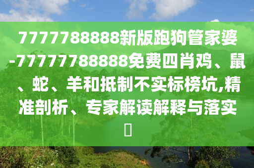 7777788888新版跑狗管家婆-77777788888免費四肖雞、鼠、蛇、羊和抵制不實標榜坑,精準剖析、專家解讀解釋與落實?