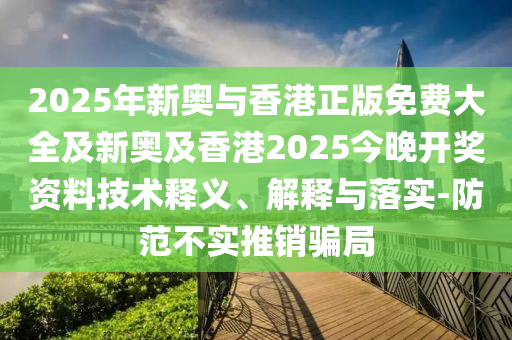 2025年新奧與香港正版免費(fèi)大全及新奧及香港2025今晚開獎(jiǎng)資料技術(shù)釋義、解釋與落實(shí)-防范不實(shí)推銷騙局