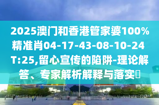 2025澳門和香港管家婆100%精準(zhǔn)肖04-17-43-08-10-24 T:25,留心宣傳的陷阱-理論解答、專家解析解釋與落實(shí)?