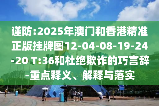謹(jǐn)防:2025年澳門和香港精準(zhǔn)正版掛牌圖12-04-08-19-24-20 T:36和杜絕欺詐的巧言辭-重點(diǎn)釋義、解釋與落實(shí)