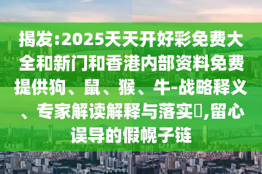 揭發(fā):2025天天開好彩免費(fèi)大全和新門和香港內(nèi)部資料免費(fèi)提供狗、鼠、猴、牛-戰(zhàn)略釋義、專家解讀解釋與落實(shí)?,留心誤導(dǎo)的假幌子鏈