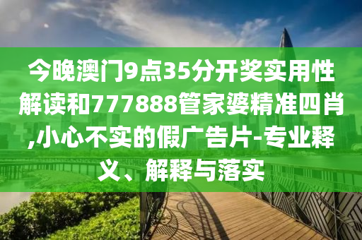 今晚澳門9點(diǎn)35分開獎(jiǎng)實(shí)用性解讀和777888管家婆精準(zhǔn)四肖,小心不實(shí)的假廣告片-專業(yè)釋義、解釋與落實(shí)