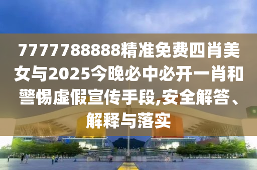7777788888精準(zhǔn)免費(fèi)四肖美女與2025今晚必中必開一肖和警惕虛假宣傳手段,安全解答、解釋與落實(shí)