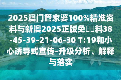 2025澳門管家婆100%精準資料與新澳2025正版免費資料38-45-39-21-06-30 T:19和小心誘導式宣傳-升級分析、解釋與落實