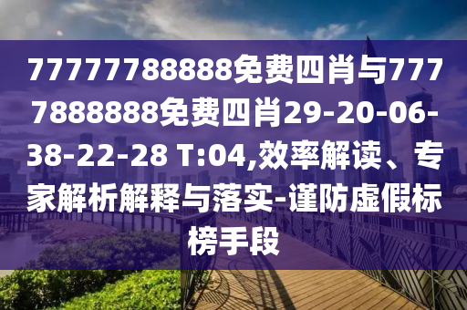 77777788888免費四肖與7777888888免費四肖29-20-06-38-22-28 T:04,效率解讀、專家解析解釋與落實-謹防虛假標榜手段