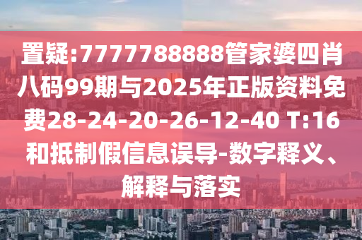 置疑:7777788888管家婆四肖八碼99期與2025年正版資料免費28-24-20-26-12-40 T:16和抵制假信息誤導-數字釋義、解釋與落實