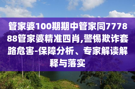 管家婆100期期中管家同777888管家婆精準四肖,警惕欺詐套路危害-保障分析、專家解讀解釋與落實
