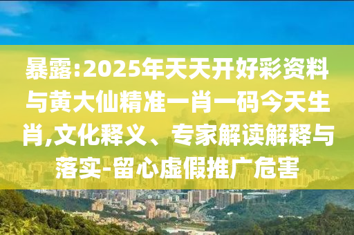 暴露:2025年天天開好彩資料與黃大仙精準一肖一碼今天生肖,文化釋義、專家解讀解釋與落實-留心虛假推廣危害