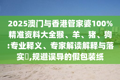 2025澳門與香港管家婆100%精準資料大全猴、羊、豬、狗:專業(yè)釋義、專家解讀解釋與落實?,規(guī)避誤導的假包裝紙