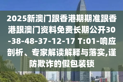 2025新澳門跟香港期期準跟香港跟澳門資料免費長期公開30-38-48-37-12-17 T:01-響應剖析、專家解讀解釋與落實,謹防欺詐的假包裝鎖