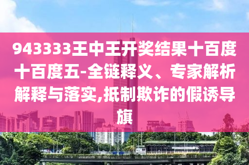 943333王中王開獎(jiǎng)結(jié)果十百度十百度五-全鏈釋義、專家解析解釋與落實(shí),抵制欺詐的假誘導(dǎo)旗